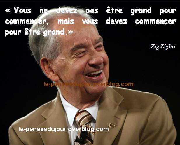 "Vous ne devez pas être grand pour commencer, mais vous devez commencer pour être grand." Zig Ziglar La Pensée Du Jour