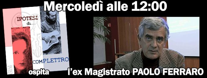 Mercoledì 9 Marzo – IPOTESI DI COMPLETTRO ospita l’ex Magistrato “Paolo Ferraro”
