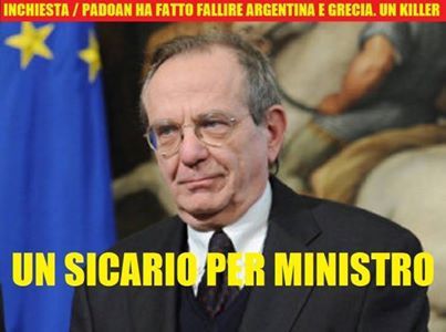 INCHIESTA / PADOAN PER CONTO DELL'FMI SPINSE L'ARGENTINA AL DEFUALT E LA GRECIA NELL'ABISSO. E' UN KILLER DI NAZIONI domenica 23 febbraio 2014 «La riforma Fornero è stato un passo importante per la risoluzione dei problemi dell’Italia», dichiarò un anno fa il neo ministro dell’Economia Pier Carlo Padoan. Ex dirigente del Fondo monetario internazionale, ex consulente della Bce ed ex vice segretario dell’Ocse, Padoan è di casa tra i potenti del mondo.  Scelto personalmente dal presidente della Repubblica Giorgio Napolitano e osannato dai grandi media italiani, il neo ministro non è stimato da tutti gli economisti, soprattutto da quelli non liberisti. Sentite cosa scrisse di lui sul “New York Times” il premio Nobel per l’economia Paul Krugman: «Certe volte gli economisti che ricoprono incarichi ufficiali danno cattivi consigli; altre volte danno consigli ancor peggiori; altre volte ancora lavorano all’Ocse».  Padoan era responsabile dell’Argentina per conto del Fondo monetario internazionale nell’anno in cui il Paese sudamericano fece default.  A cosa si riferiva Krugman? Padoan è stato l’uomo che ha gestito per conto del Fondo monetario internazionale la crisi argentina. Nel 2001, Buenos Aires fu costretta a dichiarare fallimento dopo che le politiche liberiste e monetariste imposte dal Fmi (quindi, suggerite da Padoan) distrussero il tessuto sociale del Paese. In quegli anni il neo ministro si occupò anche di Grecia e Portogallo. Krugman scrisse in un altro articolo che furono proprio le ricette economiche «suggerite da Padoan a favorire la successiva crisi economica nei due Paesi».  Ecco cosa dichiarò Padoan a proposito della crisi greca: «La Grecia si deve aiutare da sola, a noi spetta controllare che lo faccia e concederle il tempo necessario. La Grecia deve riformarsi, nell’amministrazione pubblica e nel lavoro». In altre parole, Atene avrebbe dovuto rendere il lavoro molto più flessibile, alleggerendo (licenziando) la macchina della pubblica amministrazione. Nel marzo del 2013, quando la Grecia era sull’orlo del collasso, l’allora numero due dell’Ocse suggerì più esplicitamente: «C’è necessità che il governo greco adotti una disciplina di bilancio rigorosa e di un continuo sforzo di risanamento dei conti pubblici, condizioni preventive per il varo di misure a sostegno dello sviluppo».  Padoan è stato per quattro anni responsabile per conto del Fmi della Grecia. Successivamente, ha influenzato le politiche economiche di Atene in qualità di vice presidente dell’Osce.  Fonte notizia: net1news.org - che ringraziamo.