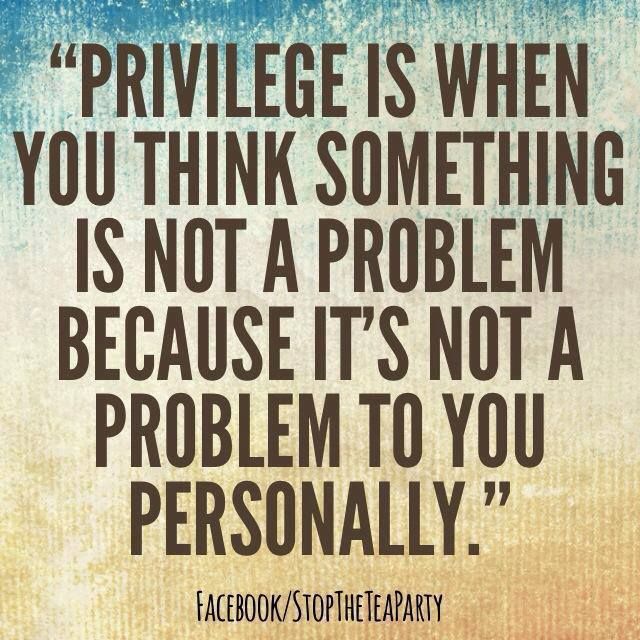 Le privilège est quand tu penses que quelque chose n’est pas un problème parce que ça n’en est pas un pour toi personnellement.