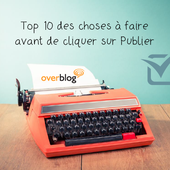 TOP 10 des choses à faire avant de cliquer sur Publier. - Overblog France