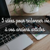 5 idées pour redonner vie à vos anciens articles !