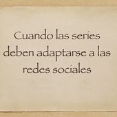 Cuando las series deben adaptarse a las redes sociales - Emilio Márquez