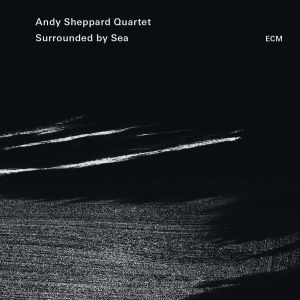 Andy SHEPPARD Quartet : “Surrounded by Sea” (ECM / Universal)