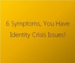 6 Symptoms, You Have Identity Crisis Issues!