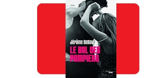 Jérôme Bellay : Le bal des pompiers (Cherche-Midi Éd., 2014) ─ Coup de cœur ─ 