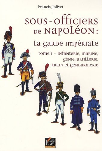 Sous-officiers de Napoléon : la garde impériale - Tome 1, Infanterie, marine, génie, artillerie, train et gendarmerie