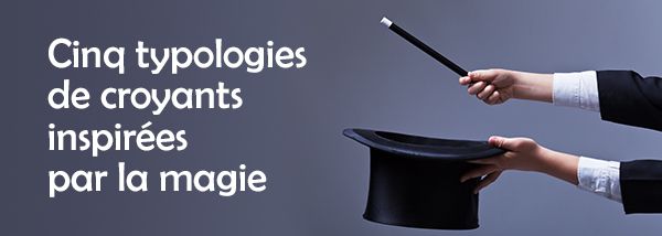 Cinq typologies de croyants inspirées par l'expérience d'un illusionniste/magicien