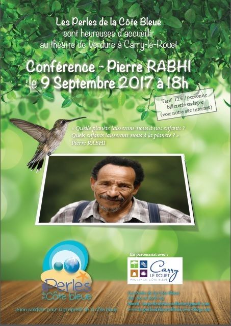 Dans le cadre d'un week-end consacré aux actions en faveur de l'environnement, l'association les perles de la côte bleue en partenariat avec la ville de Carry le rouet a le grand honneur d'accueillir Pierre Rabhi pour une conference qui se tiendra au théatre de verdure chemin du jas vieux. Accueil à partir de 16h30, début de la conférence 18h00. Vous pouvez réserver votre place via le lien ci dessous : https://www.helloasso.com/associations/les-perles-de-la-cote-bleue/evenements/conference-pierre-rabhi Si mauvais temps la conférence se tiendra au gymnase de Carry le rouet chemin des marchandises quartier loge.