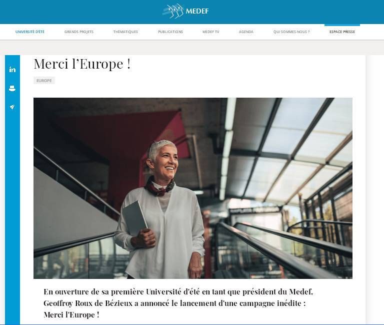 Le nouveau président du Medef, Geoffroy Roux de Bézieux, qui a succédé à Pierre Gattaz début juillet, a annoncé une nouvelle campagne : Merci l'Europe ! « Il est de notre responsabilité en tant qu'entrepreneurs de convaincre nos concitoyens que l'Europe c'est davantage de protection, de prospérité »