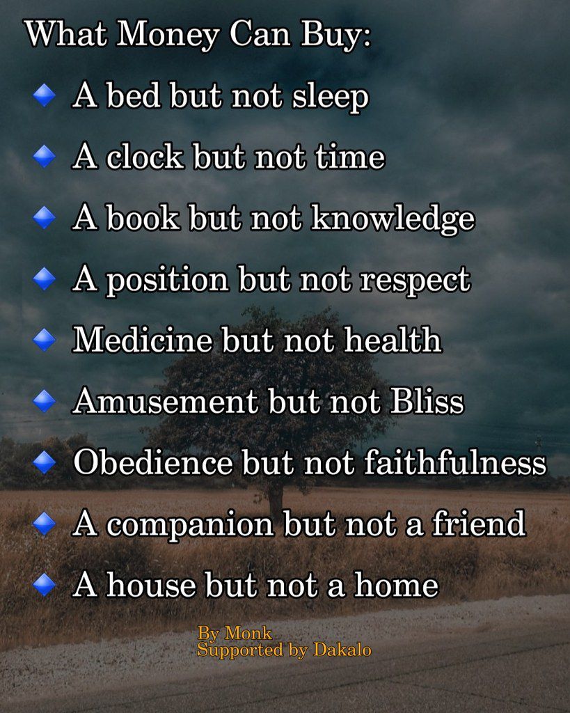 What Money Can Buy:  🔹 A bed but not sleep  🔹 A clock but not time  🔹 A book but not knowledge  🔹 A position but not respect  🔹 Medicine but not health  🔹 Amusement but not Bliss  🔹 Obedience but not faithfulness  🔹 A companion but not a friend  🔹 A house but not a home